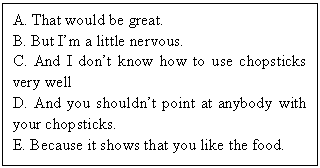 ı: A. That would be great. 
B. But Im a little nervous.
C. And I dont know how to use chopsticks very well
D. And you shouldnt point at anybody with your chopsticks.
E. Because it shows that you like the food. 
