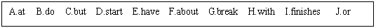 ı: A.at  B.do  C.but  D.start  E.have  F.about  G.break  H.with  I.finishes   J.or 