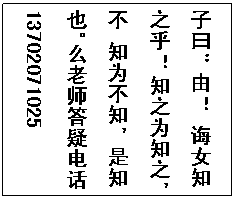 文本框: 子曰：由！ 诲女知之乎！ 知之为知之，不 知为不知，是知也。么老师答疑电话13702071025

