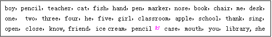 �ı���: boy��pencil��teacher��cat��fish��hand��pen��marker��nose��book��chair��me��desk��one�� two��three��four��he��five��girl��classroom��apple��school��thank��sing��open��close��know, friend��ice cream��pencil�� case��mouth��you��library, she